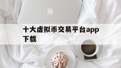 十大虚拟币交易平台app下载(十大交易所app下载官网)