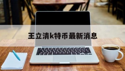 王立清k特币最新消息(阜外王立清厉害吗)
